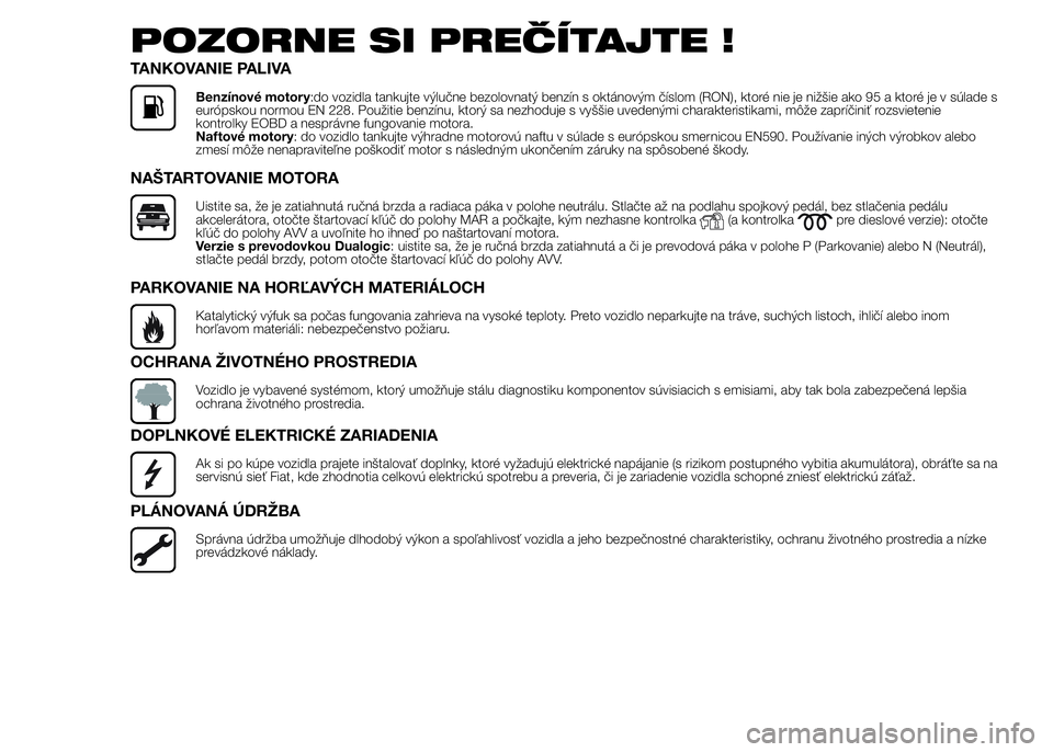 FIAT PUNTO 2015  Návod na použitie a údržbu (in Slovak) POZORNE SI PREČÍTAJTE !
TANKOVANIE PALIVA
Benzínové motory:do vozidla tankujte výlučne bezolovnatý benzín s oktánovým číslom (RON), ktoré nie je nižšie ako 95 a ktoré je v súlade s
eu