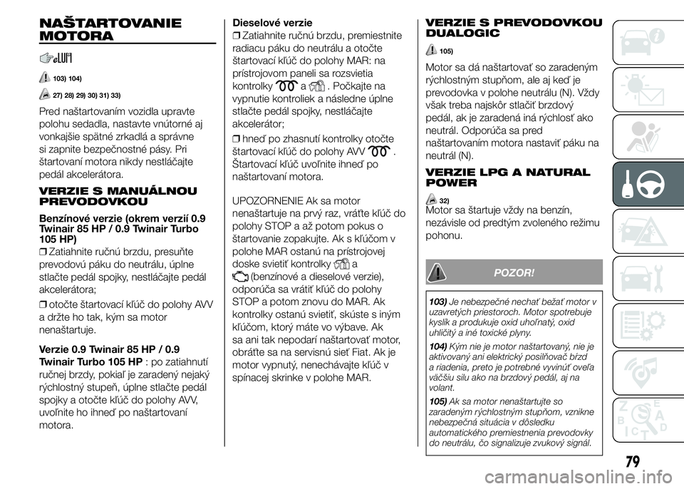 FIAT PUNTO 2015 Návod na použitie a údržbu (in Slovak) NAŠTARTOVANIE
MOTORA
103) 104)
27) 28) 29) 30) 31) 33)
Pred naštartovaním vozidla upravte
polohu sedadla, nastavte vnútorné aj
vonkajšie spätné zrkadlá a správne
si zapnite bezpečnostné p FIAT PUNTO 2015 Návod na použitie a údržbu (in Slovak) NAŠTARTOVANIE
MOTORA
103) 104)
27) 28) 29) 30) 31) 33)
Pred naštartovaním vozidla upravte
polohu sedadla, nastavte vnútorné aj
vonkajšie spätné zrkadlá a správne
si zapnite bezpečnostné p