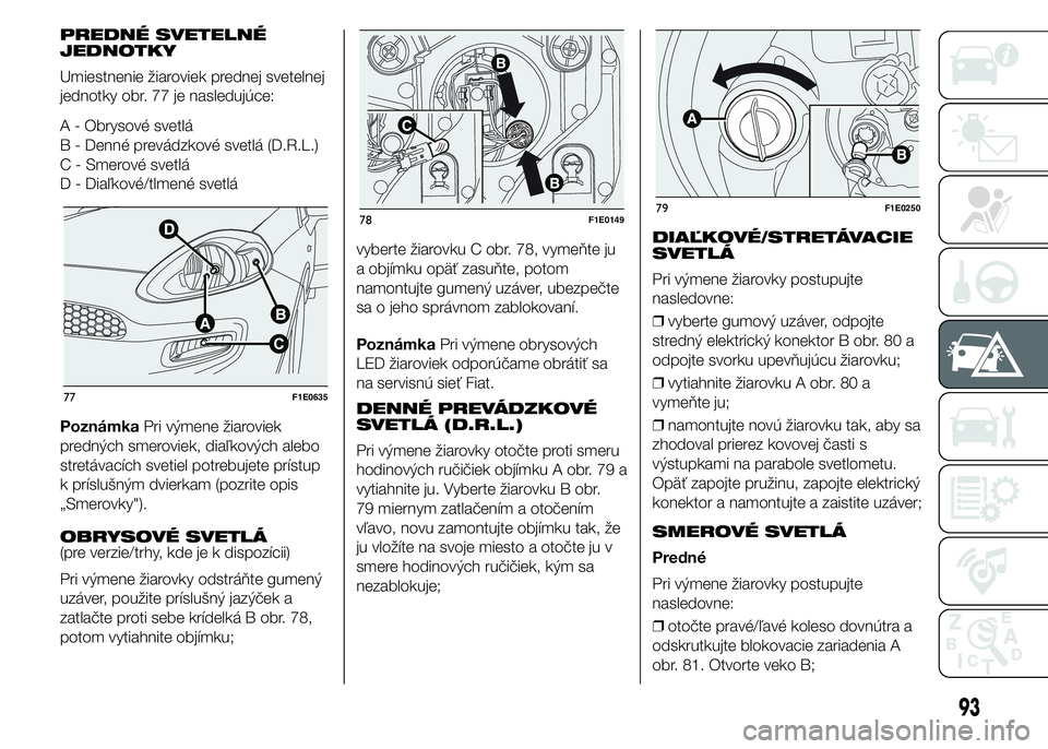 FIAT PUNTO 2015 Návod na použitie a údržbu (in Slovak) PREDNÉ SVETELNÉ
JEDNOTKY
Umiestnenie žiaroviek prednej svetelnej
jednotky obr. 77 je nasledujúce:
A - Obrysové svetlá
B - Denné prevádzkové svetlá (D.R.L.)
C - Smerové svetlá
D - Diaľkov FIAT PUNTO 2015 Návod na použitie a údržbu (in Slovak) PREDNÉ SVETELNÉ
JEDNOTKY
Umiestnenie žiaroviek prednej svetelnej
jednotky obr. 77 je nasledujúce:
A - Obrysové svetlá
B - Denné prevádzkové svetlá (D.R.L.)
C - Smerové svetlá
D - Diaľkov