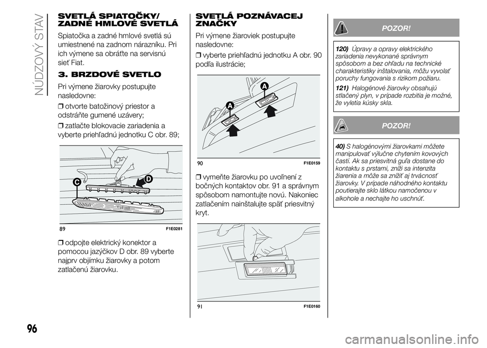 FIAT PUNTO 2015 Návod na použitie a údržbu (in Slovak) SVETLÁ SPIATOČKY/
ZADNÉ HMLOVÉ SVETLÁ
Spiatočka a zadné hmlové svetlá sú
umiestnené na zadnom nárazníku. Pri
ich výmene sa obráťte na servisnú
sieť Fiat.
3. BRZDOVÉ SVETLO
Pri výme FIAT PUNTO 2015 Návod na použitie a údržbu (in Slovak) SVETLÁ SPIATOČKY/
ZADNÉ HMLOVÉ SVETLÁ
Spiatočka a zadné hmlové svetlá sú
umiestnené na zadnom nárazníku. Pri
ich výmene sa obráťte na servisnú
sieť Fiat.
3. BRZDOVÉ SVETLO
Pri výme