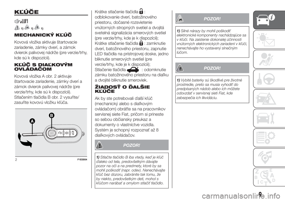 FIAT PUNTO 2017  Návod na použitie a údržbu (in Slovak) KĽÚČE
1)1)1)
MECHANICKÝ KĽÚČ
Kovová vložka aktivuje štartovacie
zariadenie, zámky dverí, a zámok
dvierok palivovej nádrže (pre verzie/trhy,
kde sú k dispozícii).
KĽÚČ S DIAĽKOVÝM