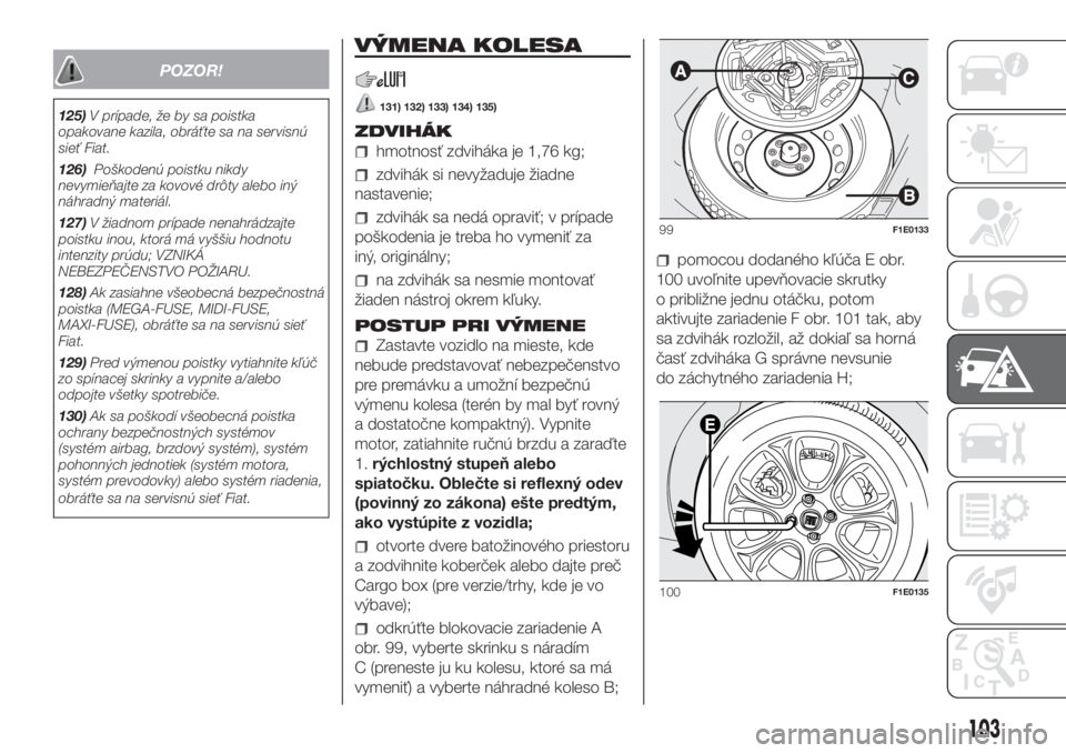 FIAT PUNTO 2018  Návod na použitie a údržbu (in Slovak) POZOR!
125)V prípade, že by sa poistka
opakovane kazila, obráťte sa na servisnú
sieť Fiat.
126)Poškodenú poistku nikdy
nevymieňajte za kovové drôty alebo iný
náhradný materiál.
127)V ž