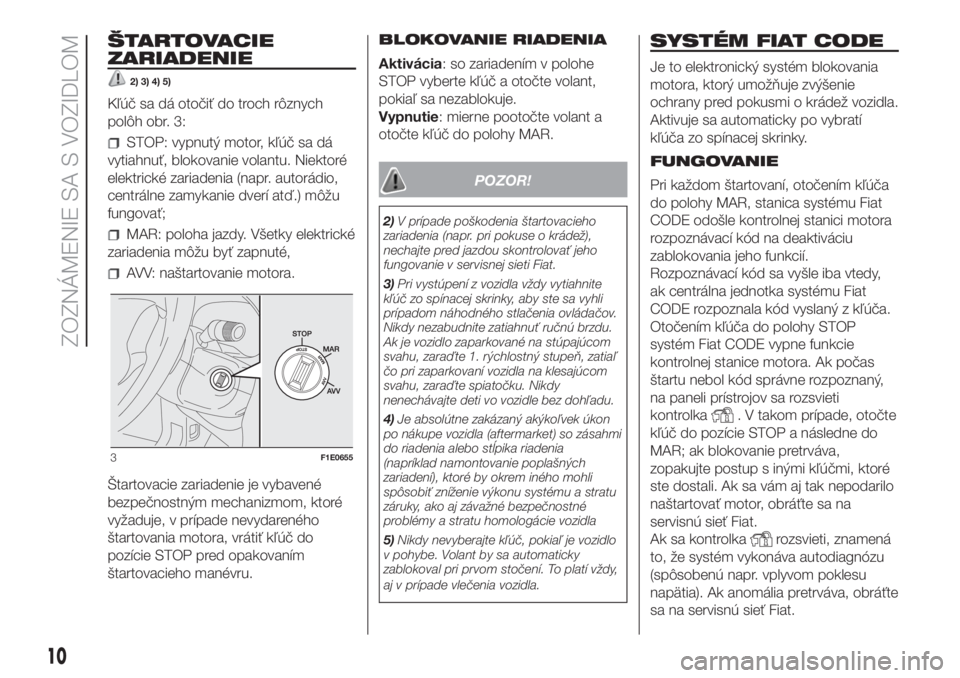 FIAT PUNTO 2017  Návod na použitie a údržbu (in Slovak) ŠTARTOVACIE
ZARIADENIE
2) 3) 4) 5)
Kľúč sa dá otočiť do troch rôznych
polôh obr. 3:
STOP: vypnutý motor, kľúč sa dá
vytiahnuť, blokovanie volantu. Niektoré
elektrické zariadenia (napr