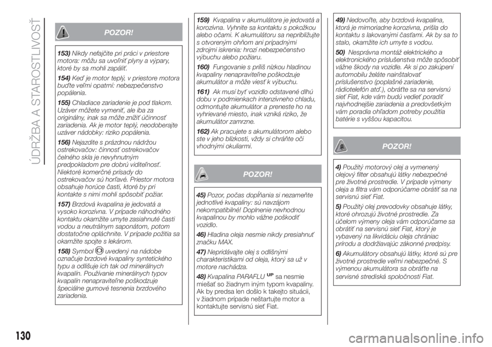 FIAT PUNTO 2017  Návod na použitie a údržbu (in Slovak) POZOR!
153)Nikdy nefajčite pri práci v priestore
motora: môžu sa uvoľniť plyny a výpary,
ktoré by sa mohli zapáliť.
154)Keď je motor teplý, v priestore motora
buďte veľmi opatrní: nebez