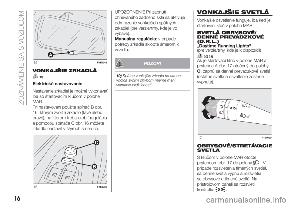 FIAT PUNTO 2017  Návod na použitie a údržbu (in Slovak) VONKAJŠIE ZRKADLÁ
19)
Elektrické nastavovanie
Nastavenie zrkadiel je možné vykonávať
iba so štartovacím kľúčom v polohe
MAR.
Pri nastavovaní použite spínač B obr.
16, ktorým zvolíte 