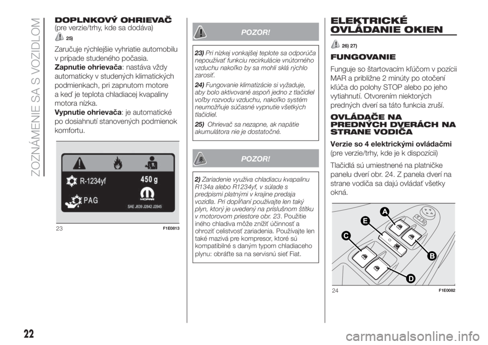 FIAT PUNTO 2017  Návod na použitie a údržbu (in Slovak) DOPLNKOVÝ OHRIEVAČ
(pre verzie/trhy, kde sa dodáva)
25)
Zaručuje rýchlejšie vyhriatie automobilu
v prípade studeného počasia.
Zapnutie ohrievača: nastáva vždy
automaticky v studených klim