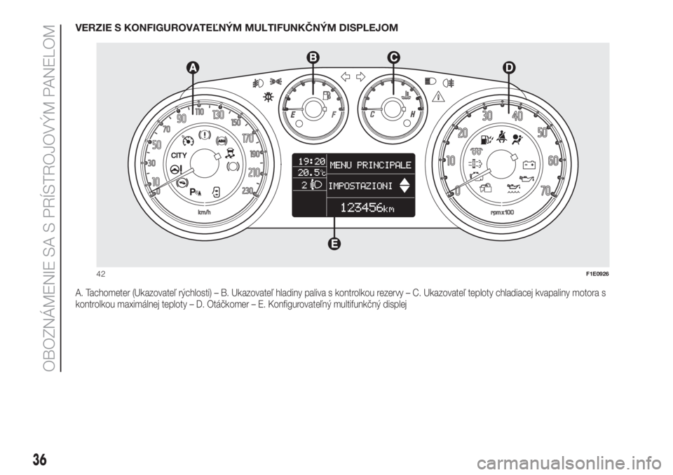 FIAT PUNTO 2021 Návod na použitie a údržbu (in Slovak) VERZIE S KONFIGUROVATEĽNÝM MULTIFUNKČNÝM DISPLEJOM
A. Tachometer (Ukazovateľ rýchlosti) – B. Ukazovateľ hladiny paliva s kontrolkou rezervy – C. Ukazovateľ teploty chladiacej kvapaliny mot FIAT PUNTO 2021 Návod na použitie a údržbu (in Slovak) VERZIE S KONFIGUROVATEĽNÝM MULTIFUNKČNÝM DISPLEJOM
A. Tachometer (Ukazovateľ rýchlosti) – B. Ukazovateľ hladiny paliva s kontrolkou rezervy – C. Ukazovateľ teploty chladiacej kvapaliny mot