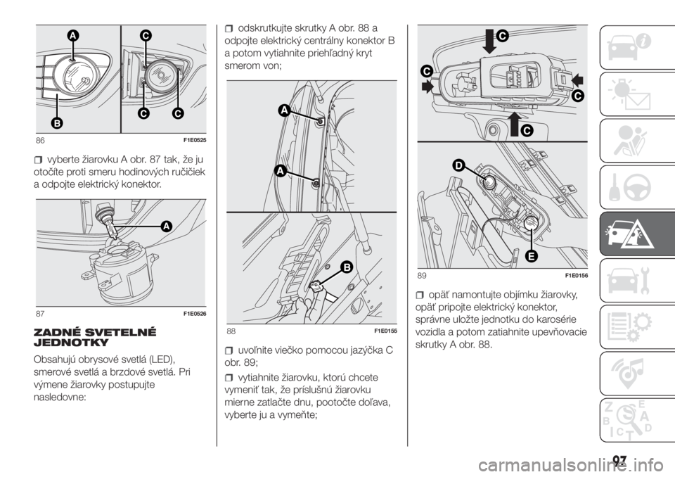 FIAT PUNTO 2021  Návod na použitie a údržbu (in Slovak) vyberte žiarovku A obr. 87 tak, že ju
otočíte proti smeru hodinových ručičiek
a odpojte elektrický konektor.
ZADNÉ SVETELNÉ
JEDNOTKY
Obsahujú obrysové svetlá (LED),
smerové svetlá a brz
