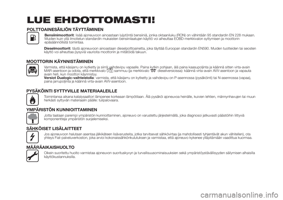 FIAT PUNTO 2018  Käyttö- ja huolto-ohjekirja (in in Finnish) Dieselmoottorit: täytä ajoneuvoon ainoastaan dieselpolttoainetta, joka täyttää Euroopan standardin EN590. Muiden tuotteiden tai seosten
käyttö voi aiheuttaa pysyviä vaurioita moottoriin ja mit