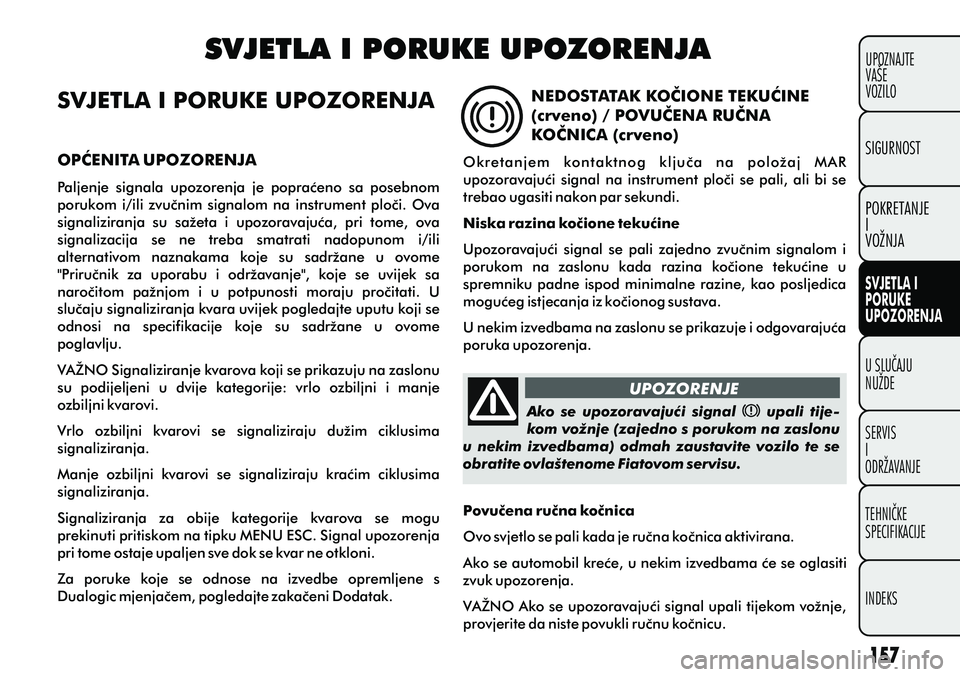 FIAT PUNTO 2012  Knjižica s uputama za uporabu i održavanje (in Croatian) UPOZORENJESVJETLA I PORUKE UPOZORENJA
Ako  se  upozoravajuæi  signal        upali  tije-
kom vožnje (zajedno s porukom na zaslonu 
u  nekim  izvedbama)  odmah  zaustavite  vozilo  te  se 
obratite o