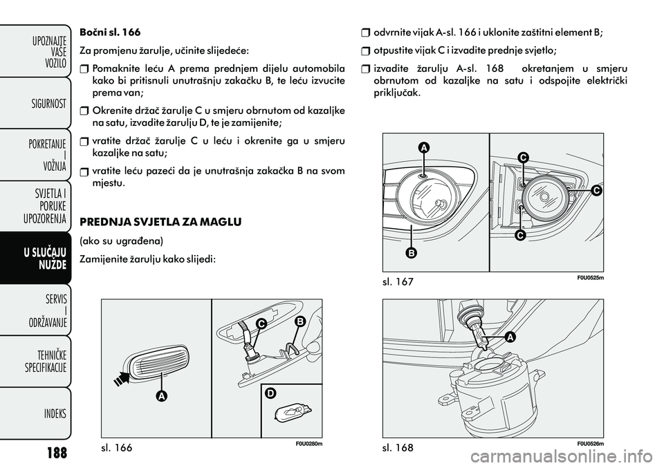 FIAT PUNTO 2012  Knjižica s uputama za uporabu i održavanje (in Croatian) Boèni sl. 166
Za promjenu žarulje, uèinite slijedeæe: Pomaknite  leæu  A  prema  prednjem  dijelu  automobila 
kako bi pritisnuli unutrašnju zakaèku B, te leæu izvucite 
prema van;
Okrenite dr