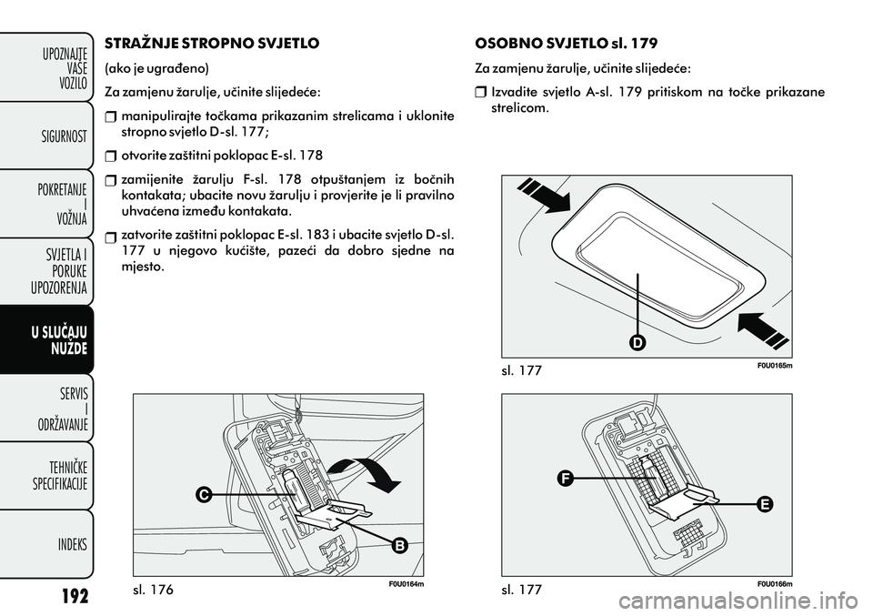 FIAT PUNTO 2012  Knjižica s uputama za uporabu i održavanje (in Croatian) sl. 176 sl. 177
sl. 177
STRAŽNJE STROPNO SVJETLO
(ako je ugraðeno)
Za zamjenu žarulje, uèinite slijedeæe: manipulirajte toèkama prikazanim strelicama i uklonite 
stropno svjetlo D-sl. 177;
otvor