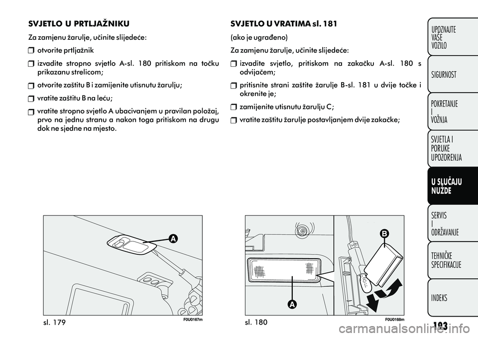 FIAT PUNTO 2012  Knjižica s uputama za uporabu i održavanje (in Croatian) sl. 179
sl. 180
SVJETLO U PRTLJAŽNIKU
Za zamjenu žarulje, uèinite slijedeæe: otvorite prtljažnik 
izvadite  stropno  svjetlo  A-sl.  180  pritiskom  na  toèku 
prikazanu strelicom;
otvorite zaš