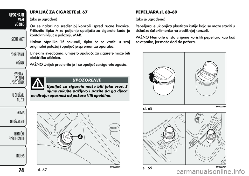 FIAT PUNTO 2012 Knjižica s uputama za uporabu i održavanje (in Croatian) UPOZNAJTEVAŠE
VOZILO
SIGURNOST
POKRETANJE I
VOŽNJA
SVJETLA I PORUKE
UPOZORENJA
U SLUÈAJU NUŽDE
SERVIS I
ODRŽAVANJE
TEHNIÈKE
SPECIFIKACIJE
INDEKS
sl. 67 sl. 68
sl. 69
UPALJAÈ ZA CIGARETE sl. 67
FIAT PUNTO 2012 Knjižica s uputama za uporabu i održavanje (in Croatian) UPOZNAJTEVAŠE
VOZILO
SIGURNOST
POKRETANJE I
VOŽNJA
SVJETLA I PORUKE
UPOZORENJA
U SLUÈAJU NUŽDE
SERVIS I
ODRŽAVANJE
TEHNIÈKE
SPECIFIKACIJE
INDEKS
sl. 67 sl. 68
sl. 69
UPALJAÈ ZA CIGARETE sl. 67