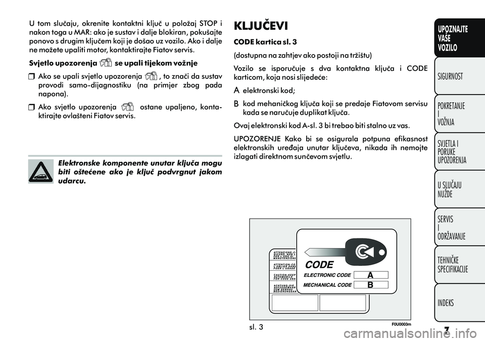 FIAT PUNTO 2014  Knjižica s uputama za uporabu i održavanje (in Croatian) UPOZNAJTE
VAŠE
VOZILO
POKRETANJE
I
VOŽNJA SIGURNOST
SVJETLA I
PORUKE
UPOZORENJA
U SLUÈAJU
NUŽDE
SERVIS
I
ODRŽAVANJE
TEHNIÈKE
SPECIFIKACIJE
INDEKS
sl. 3
Elektronske komponente unutar kljuèa mogu