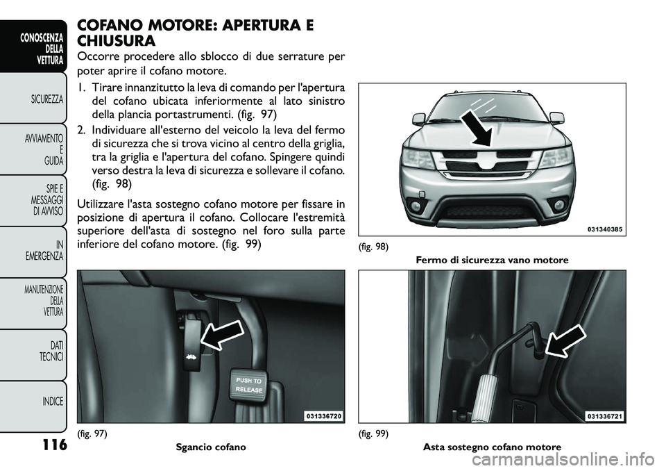 FIAT FREEMONT 2011  Libretto Uso Manutenzione (in Italian) COFANO MOTORE: APERTURA E CHIUSURA 
Occorre procedere allo sblocco di due serrature per 
poter aprire il cofano motore. 
1. Tirare innanzitutto la leva di comando per l'aperturadel cofano ubicata 