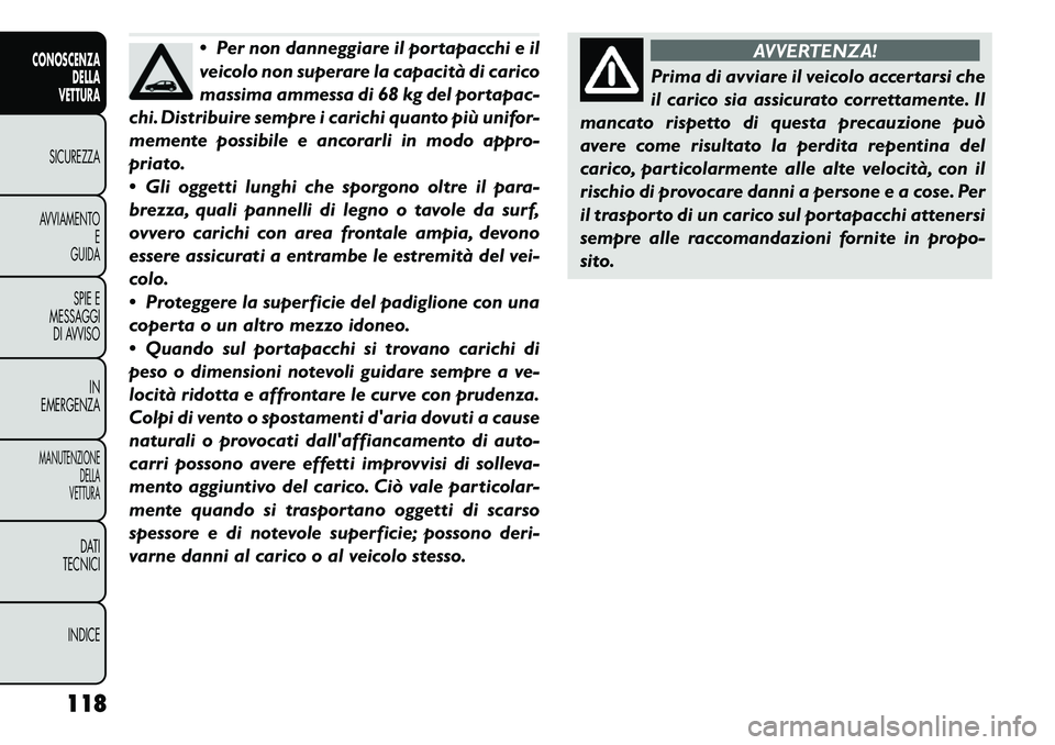 FIAT FREEMONT 2011  Libretto Uso Manutenzione (in Italian)  Per non danneggiare il portapacchi e il 
veicolo non superare la capacità di carico
massima ammessa di 68 kg del portapac-
chi. Distribuire sempre i carichi quanto più unifor-
memente possibile e 