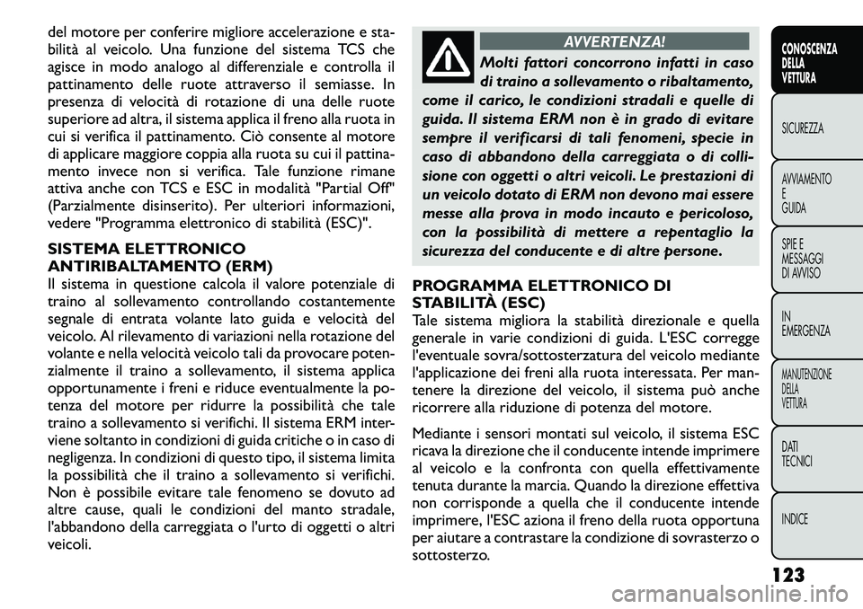 FIAT FREEMONT 2011  Libretto Uso Manutenzione (in Italian) del motore per conferire migliore accelerazione e sta- 
bilità al veicolo. Una funzione del sistema TCS che
agisce in modo analogo al differenziale e controlla il
pattinamento delle ruote attraverso 