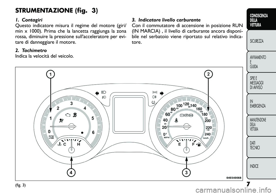 FIAT FREEMONT 2011 Libretto Uso Manutenzione (in Italian) STRUMENTAZIONE (fig. 3)
1. Contagiri
Questo indicatore misura il regime del motore (giri/
min x 1000). Prima che la lancetta raggiunga la zona
rossa, diminuire la pressione sull'acceleratore per FIAT FREEMONT 2011 Libretto Uso Manutenzione (in Italian) STRUMENTAZIONE (fig. 3)
1. Contagiri
Questo indicatore misura il regime del motore (giri/
min x 1000). Prima che la lancetta raggiunga la zona
rossa, diminuire la pressione sull'acceleratore per