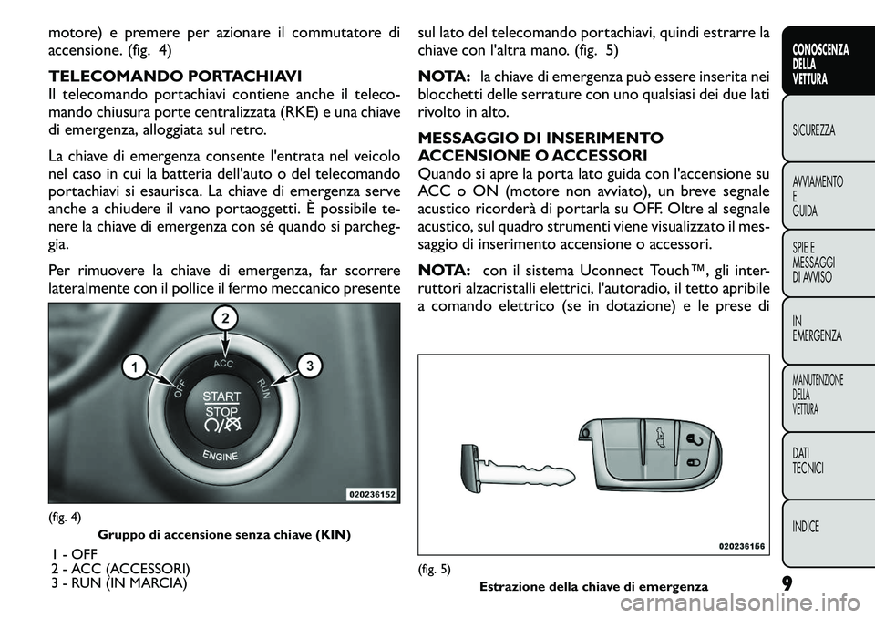 FIAT FREEMONT 2011  Libretto Uso Manutenzione (in Italian) motore) e premere per azionare il commutatore di 
accensione. (fig. 4) 
TELECOMANDO PORTACHIAVI 
Il telecomando portachiavi contiene anche il teleco-
mando chiusura porte centralizzata (RKE) e una chi