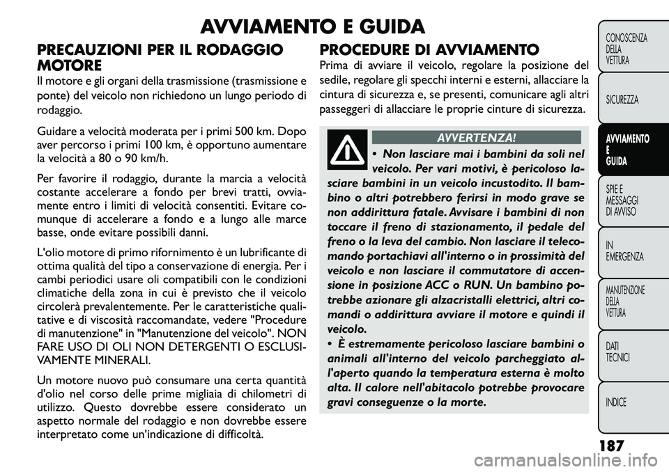 FIAT FREEMONT 2011  Libretto Uso Manutenzione (in Italian) AVVIAMENTO E GUIDA
PRECAUZIONI PER IL RODAGGIO 
MOTORE 
Il motore e gli organi della trasmissione (trasmissione e 
ponte) del veicolo non richiedono un lungo periodo di
rodaggio. 
Guidare a velocità 