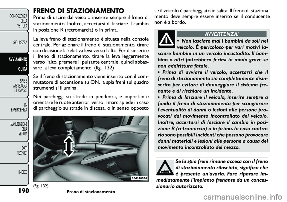 FIAT FREEMONT 2011  Libretto Uso Manutenzione (in Italian) FRENO DI STAZIONAMENTO 
Prima di uscire dal veicolo inserire sempre il freno di 
stazionamento. Inoltre, accertarsi di lasciare il cambio
in posizione R (retromarcia) o in prima. 
La leva freno di sta