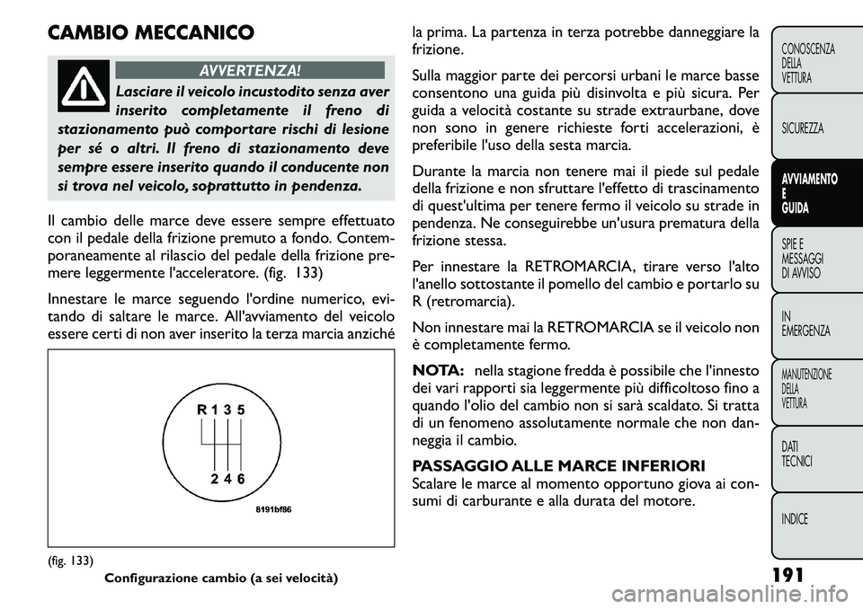 FIAT FREEMONT 2011  Libretto Uso Manutenzione (in Italian) CAMBIO MECCANICO
AVVERTENZA!
Lasciare il veicolo incustodito senza aver 
inserito completamente il freno di
stazionamento può comportare rischi di lesione
per sé o altri. Il freno di stazionamento d