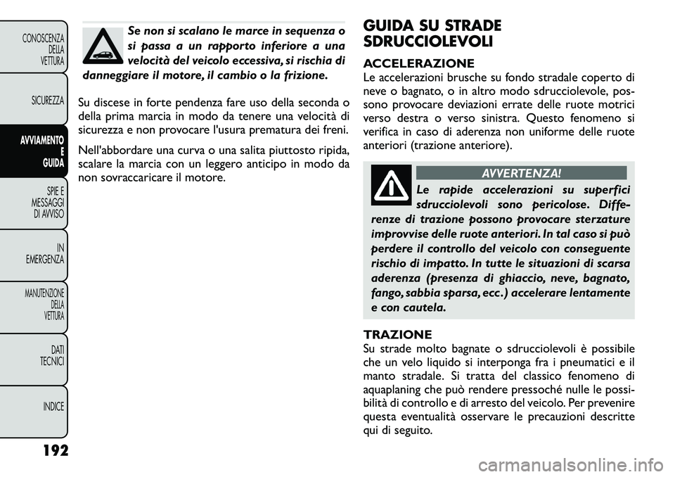 FIAT FREEMONT 2011  Libretto Uso Manutenzione (in Italian) Se non si scalano le marce in sequenza o 
si passa a un rapporto inferiore a una
velocità del veicolo eccessiva, si rischia di
danneggiare il motore, il cambio o la frizione.
Su discese in forte pend