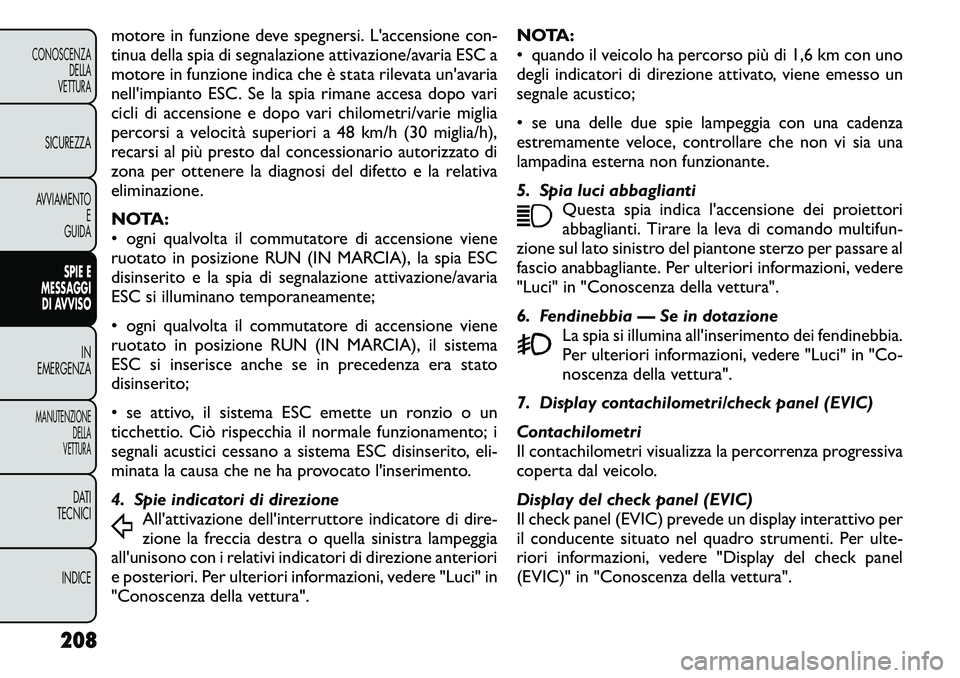 FIAT FREEMONT 2011  Libretto Uso Manutenzione (in Italian) motore in funzione deve spegnersi. L'accensione con- 
tinua della spia di segnalazione attivazione/avaria ESC a
motore in funzione indica che è stata rilevata un'avaria
nell'impianto ESC.