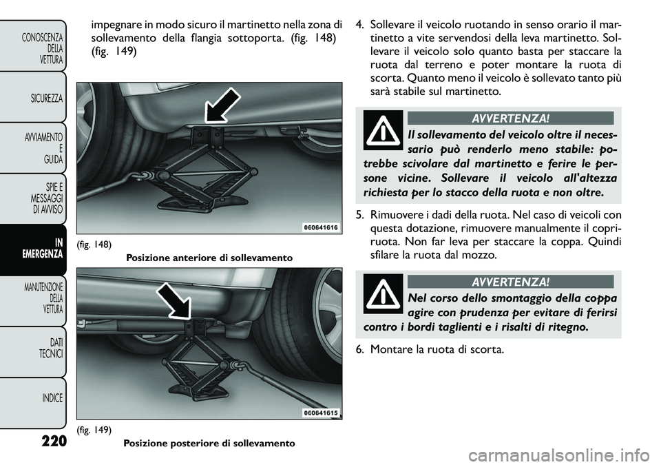 FIAT FREEMONT 2011  Libretto Uso Manutenzione (in Italian) impegnare in modo sicuro il martinetto nella zona di 
sollevamento della flangia sottoporta. (fig. 148)
(fig. 149)4. Sollevare il veicolo ruotando in senso orario il mar-
tinetto a vite servendosi del