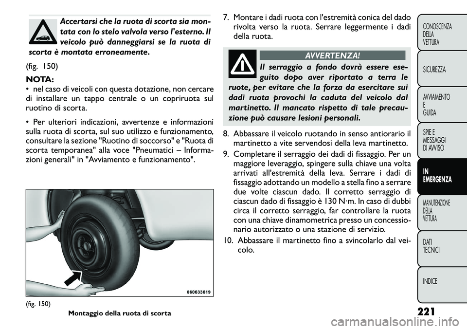 FIAT FREEMONT 2011  Libretto Uso Manutenzione (in Italian) Accertarsi che la ruota di scorta sia mon- 
tata con lo stelo valvola verso lesterno. Il
veicolo può danneggiarsi se la ruota di
scorta è montata erroneamente.
(fig. 150) 
NOTA: 
• nel caso di ve