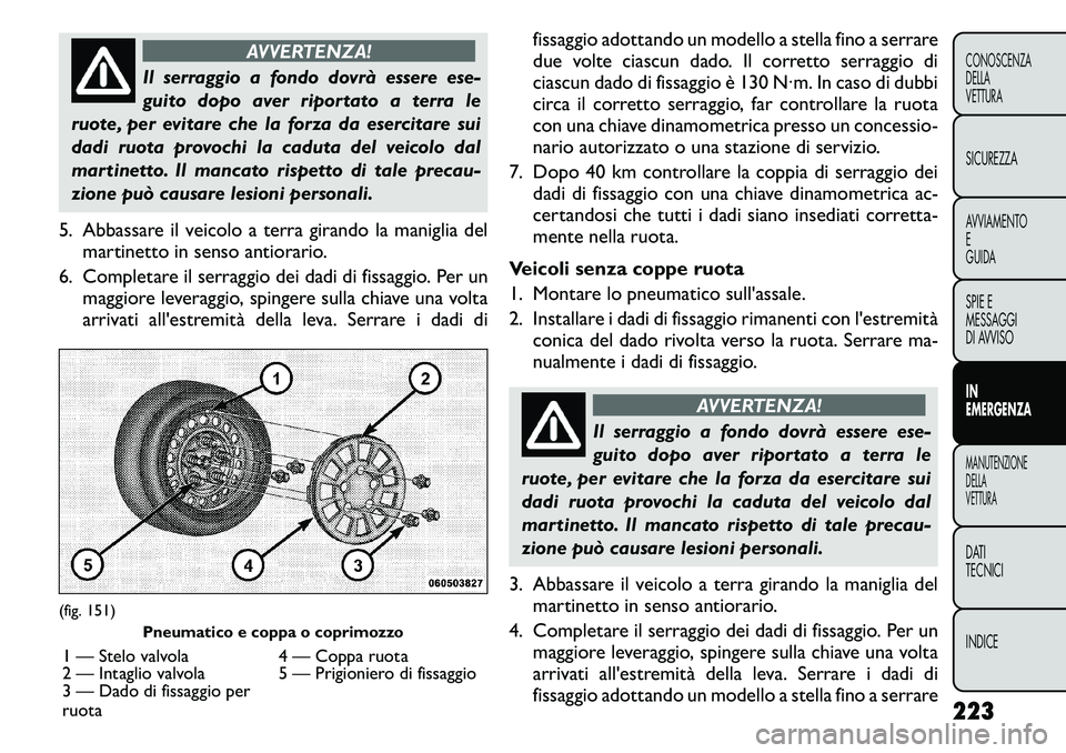 FIAT FREEMONT 2011  Libretto Uso Manutenzione (in Italian) AVVERTENZA!
Il serraggio a fondo dovrà essere ese- 
guito dopo aver riportato a terra le
ruote, per evitare che la forza da esercitare sui
dadi ruota provochi la caduta del veicolo dal
martinetto. Il