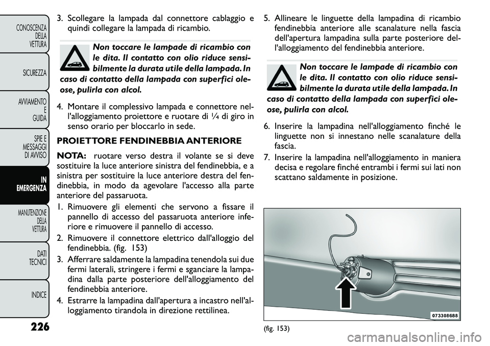 FIAT FREEMONT 2011  Libretto Uso Manutenzione (in Italian) 3. Scollegare la lampada dal connettore cablaggio equindi collegare la lampada di ricambio.
Non toccare le lampade di ricambio con 
le dita. Il contatto con olio riduce sensi-
bilmente la durata utile