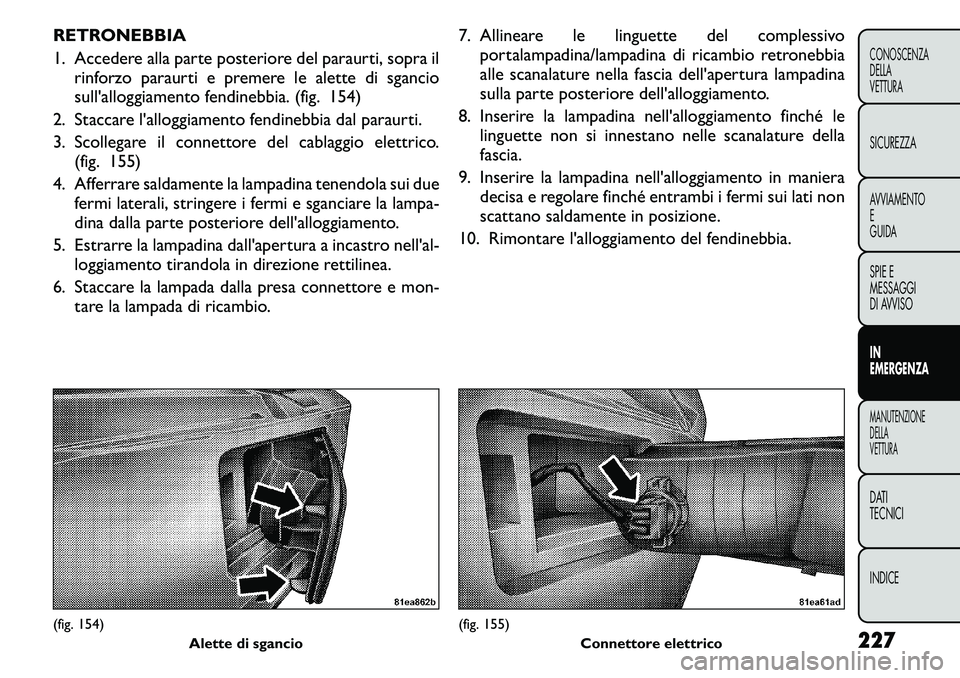 FIAT FREEMONT 2011  Libretto Uso Manutenzione (in Italian) RETRONEBBIA 
1. Accedere alla parte posteriore del paraurti, sopra ilrinforzo paraurti e premere le alette di sgancio 
sull'alloggiamento fendinebbia. (fig. 154)
2. Staccare l'alloggiamento fe