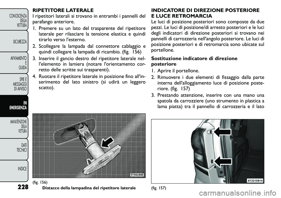FIAT FREEMONT 2011  Libretto Uso Manutenzione (in Italian) RIPETITORE LATERALE 
I ripetitori laterali si trovano in entrambi i pannelli del
parafango anteriore. 
1. Premere su un lato del trasparente del ripetitorelaterale per rilasciare la tensione elastica 