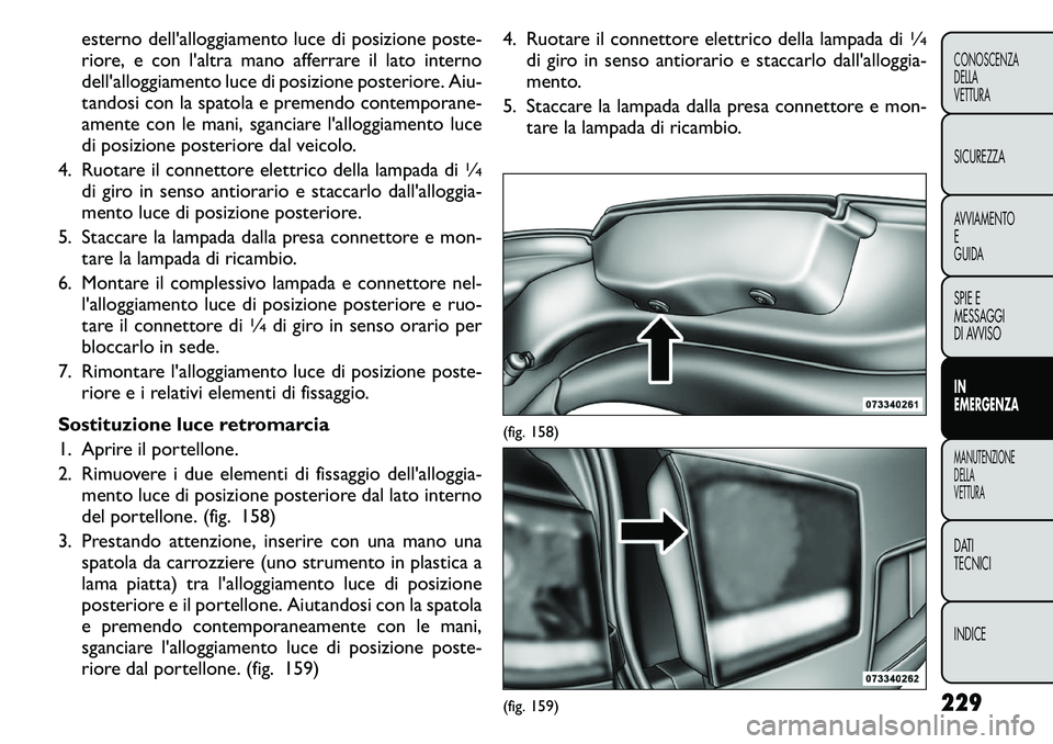 FIAT FREEMONT 2011  Libretto Uso Manutenzione (in Italian) esterno dell'alloggiamento luce di posizione poste- 
riore, e con l'altra mano afferrare il lato interno
dell'alloggiamento luce di posizione posteriore. Aiu-
tandosi con la spatola e prem