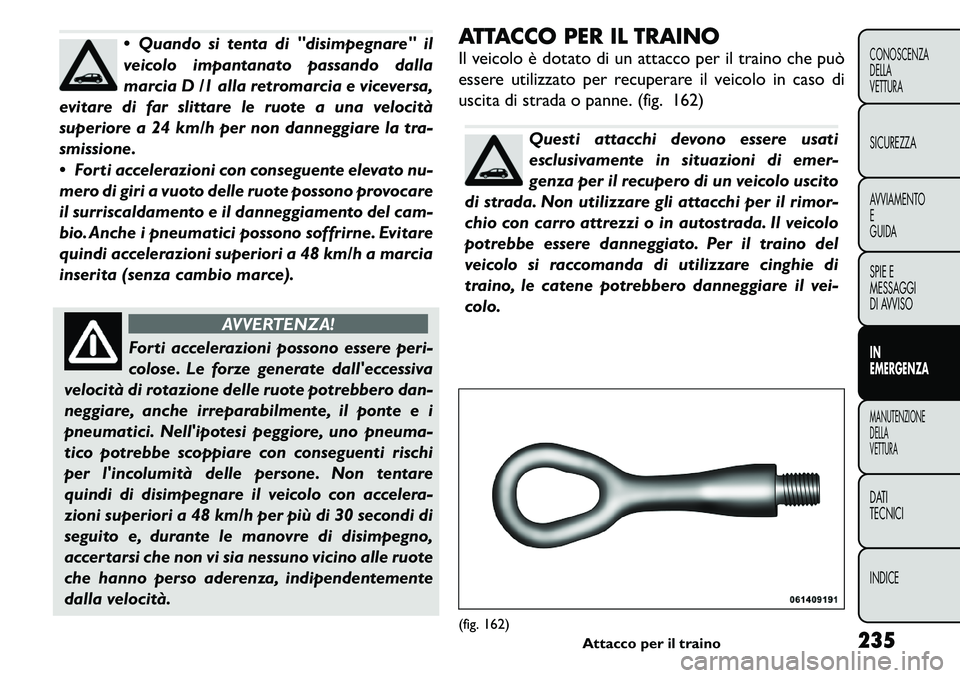 FIAT FREEMONT 2011  Libretto Uso Manutenzione (in Italian)  Quando si tenta di "disimpegnare" il 
veicolo impantanato passando dalla
marcia D /1 alla retromarcia e viceversa,
evitare di far slittare le ruote a una velocità
superiore a 24 km/h per non danneg