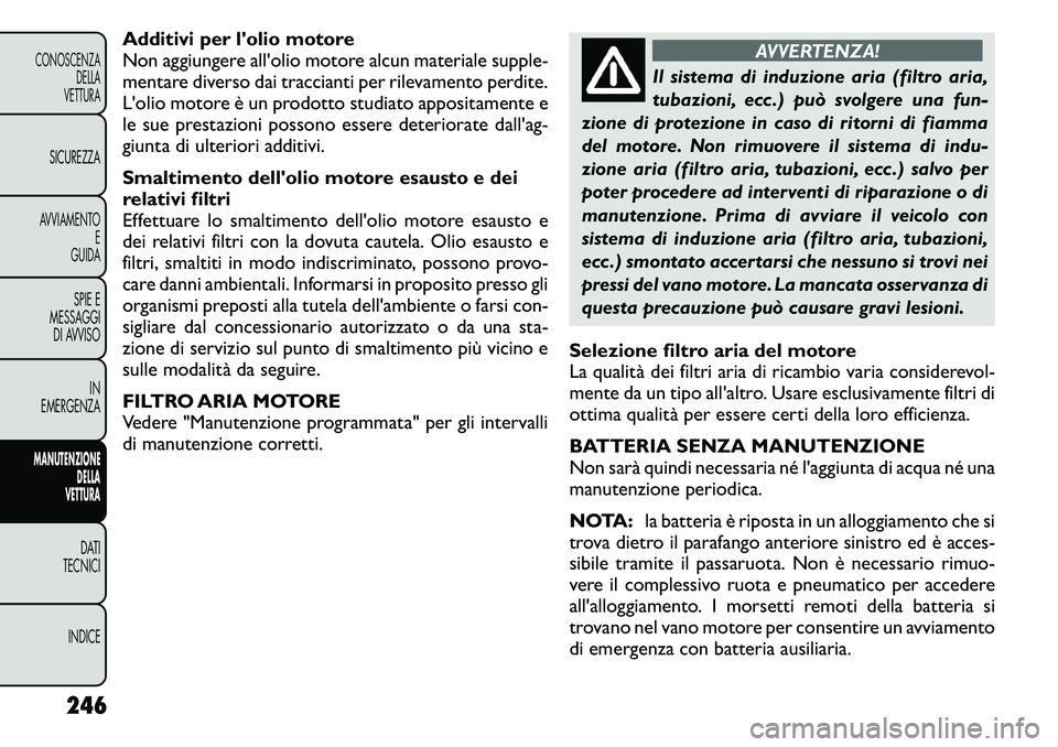 FIAT FREEMONT 2011  Libretto Uso Manutenzione (in Italian) Additivi per lolio motore 
Non aggiungere all'olio motore alcun materiale supple-
mentare diverso dai traccianti per rilevamento perdite.
L'olio motore è un prodotto studiato appositamente e
