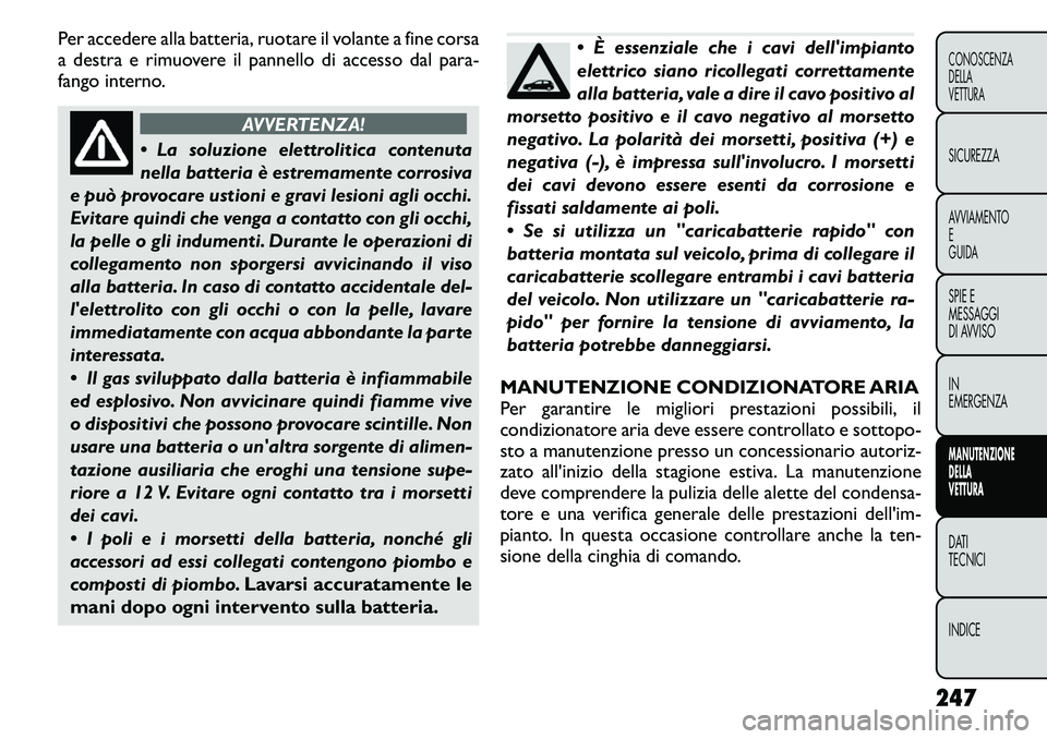 FIAT FREEMONT 2011  Libretto Uso Manutenzione (in Italian) Per accedere alla batteria, ruotare il volante a fine corsa 
a destra e rimuovere il pannello di accesso dal para-
fango interno.
AVVERTENZA!
 La soluzione elettrolitica contenuta 
nella batteria è 