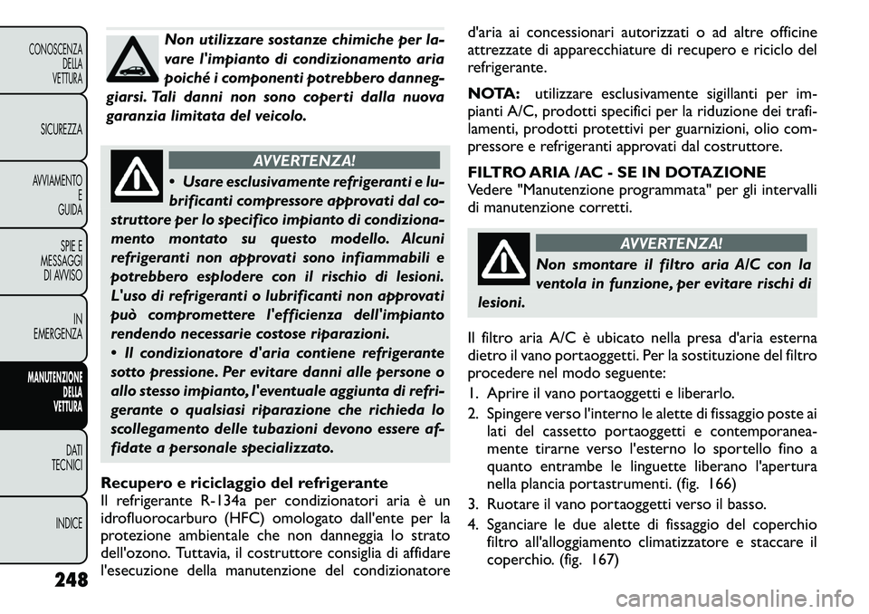 FIAT FREEMONT 2011  Libretto Uso Manutenzione (in Italian) Non utilizzare sostanze chimiche per la- 
vare limpianto di condizionamento aria
poiché i componenti potrebbero danneg-
giarsi. Tali danni non sono coperti dalla nuova
garanzia limitata del veicolo.