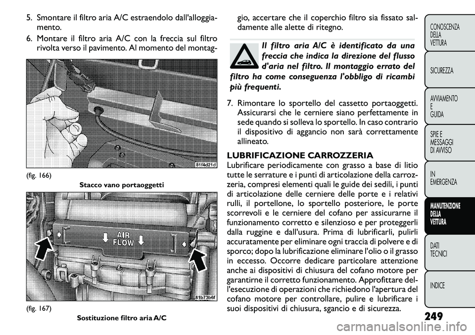FIAT FREEMONT 2011  Libretto Uso Manutenzione (in Italian) 5. Smontare il filtro aria A/C estraendolo dall'alloggia-mento.
6. Montare il filtro aria A/C con la freccia sul filtro rivolta verso il pavimento. Al momento del montag- gio, accertare che il cop