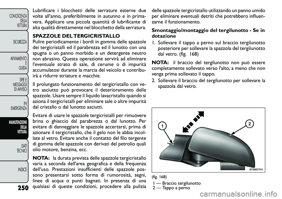 FIAT FREEMONT 2011  Libretto Uso Manutenzione (in Italian) Lubrificare i blocchetti delle serrature esterne due 
volte all'anno, preferibilmente in autunno e in prima-
vera. Applicare una piccola quantità di lubrificante di
alta qualità direttamente nel