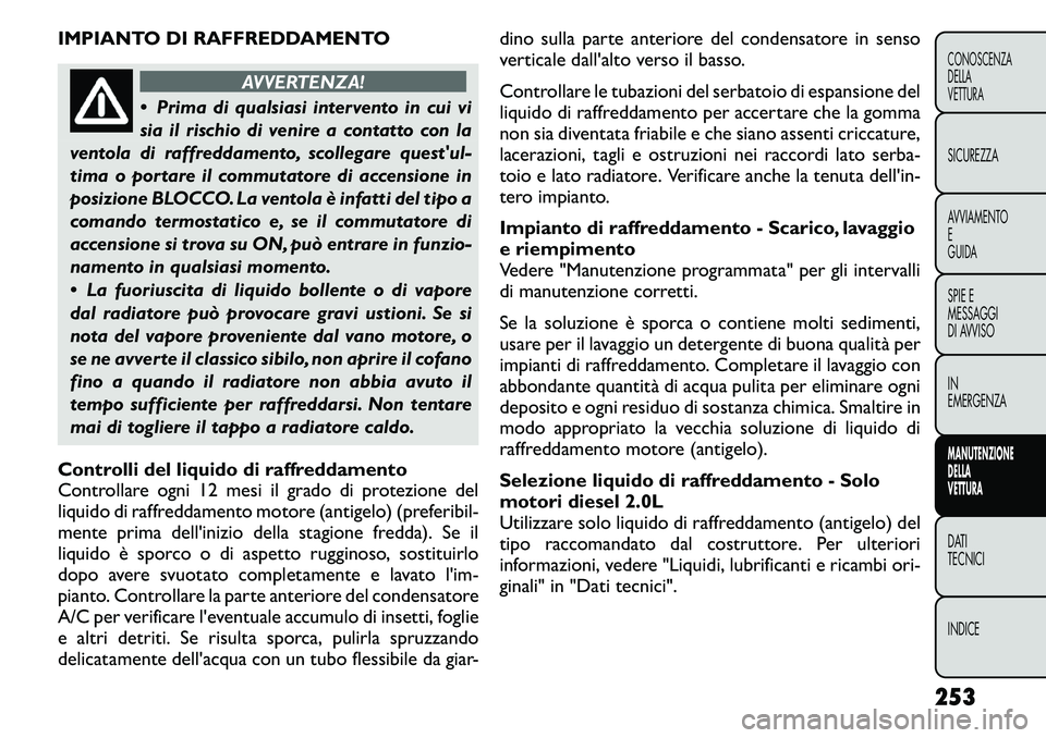 FIAT FREEMONT 2011  Libretto Uso Manutenzione (in Italian) IMPIANTO DI RAFFREDDAMENTO
AVVERTENZA!
 Prima di qualsiasi intervento in cui vi 
sia il rischio di venire a contatto con la
ventola di raffreddamento, scollegare questul-
tima o portare il commutato