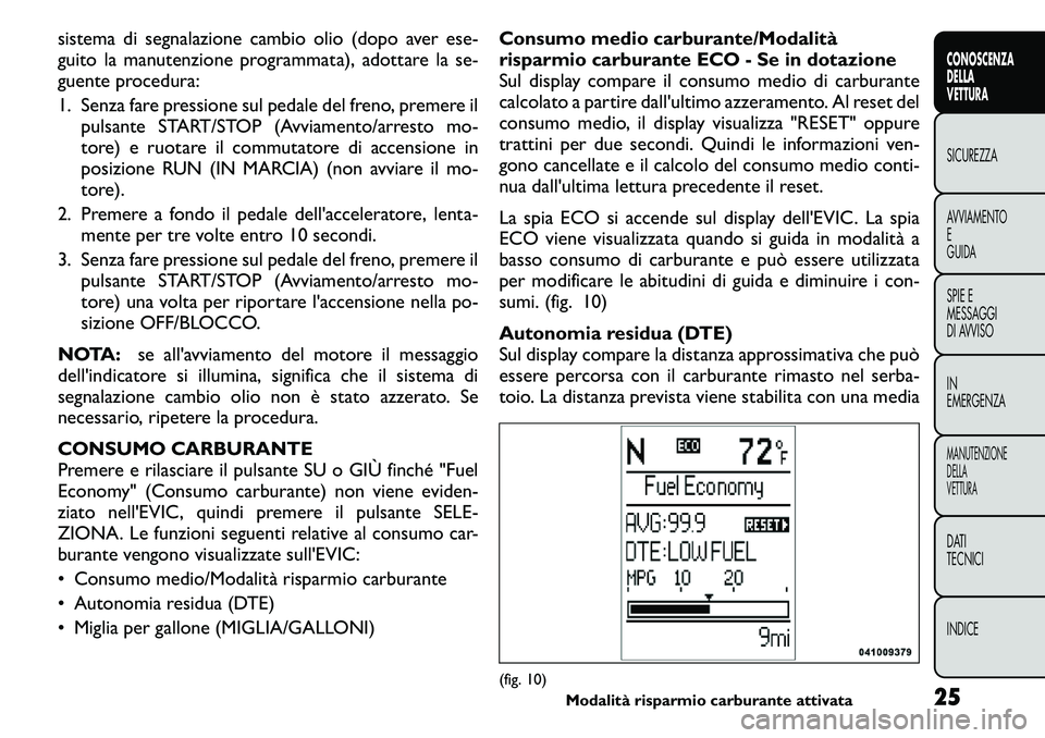 FIAT FREEMONT 2011  Libretto Uso Manutenzione (in Italian) sistema di segnalazione cambio olio (dopo aver ese- 
guito la manutenzione programmata), adottare la se-
guente procedura: 
1. Senza fare pressione sul pedale del freno, premere ilpulsante START/STOP 