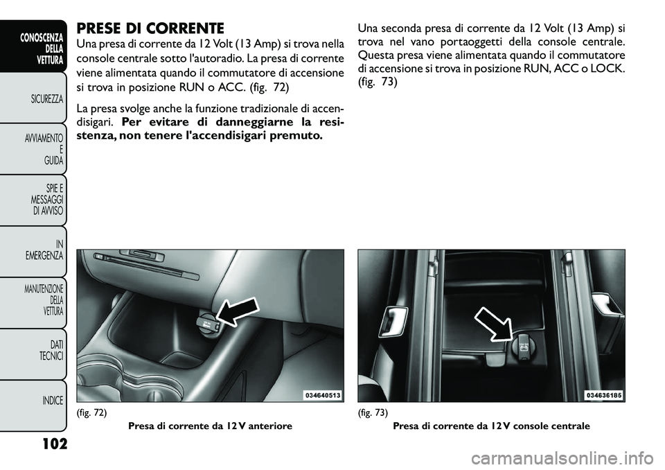 FIAT FREEMONT 2012  Libretto Uso Manutenzione (in Italian) PRESE DI CORRENTE 
Una presa di corrente da 12 Volt (13 Amp) si trova nella 
console centrale sotto l'autoradio. La presa di corrente
viene alimentata quando il commutatore di accensione
si trova 