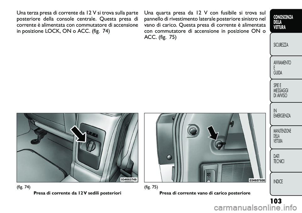 FIAT FREEMONT 2012 Libretto Uso Manutenzione (in Italian) Una terza presa di corrente da 12 V si trova sulla parte
posteriore della console centrale. Questa presa di
corrente è alimentata con commutatore di accensione
in posizione LOCK, ON o ACC. (fig. 74) FIAT FREEMONT 2012 Libretto Uso Manutenzione (in Italian) Una terza presa di corrente da 12 V si trova sulla parte
posteriore della console centrale. Questa presa di
corrente è alimentata con commutatore di accensione
in posizione LOCK, ON o ACC. (fig. 74)