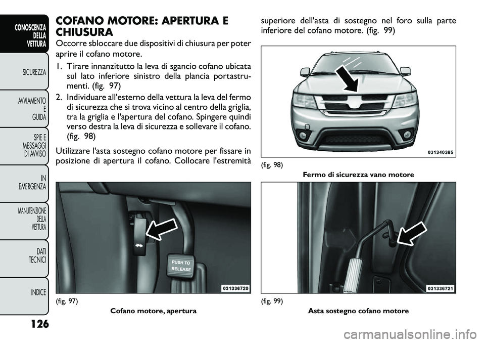 FIAT FREEMONT 2012 Libretto Uso Manutenzione (in Italian) COFANO MOTORE: APERTURA E CHIUSURA
Occorre sbloccare due dispositivi di chiusura per poter
aprire il cofano motore.
1. Tirare innanzitutto la leva di sgancio cofano ubicatasul lato inferiore sinist FIAT FREEMONT 2012 Libretto Uso Manutenzione (in Italian) COFANO MOTORE: APERTURA E CHIUSURA
Occorre sbloccare due dispositivi di chiusura per poter
aprire il cofano motore.
1. Tirare innanzitutto la leva di sgancio cofano ubicatasul lato inferiore sinist