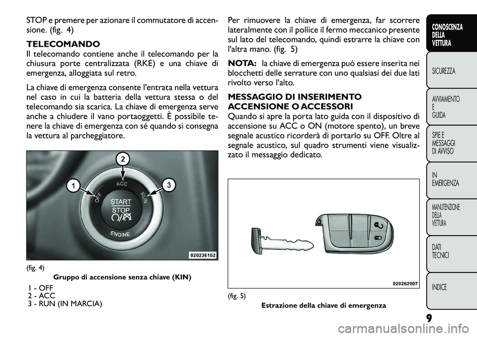 FIAT FREEMONT 2012  Libretto Uso Manutenzione (in Italian) STOP e premere per azionare il commutatore di accen- 
sione. (fig. 4) TELECOMANDO 
Il telecomando contiene anche il telecomando per la
chiusura porte centralizzata (RKE) e una chiave di
emergenza, all