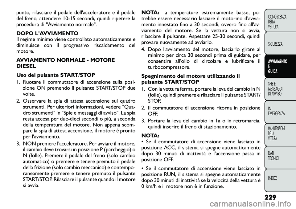 FIAT FREEMONT 2012  Libretto Uso Manutenzione (in Italian) punto, rilasciare il pedale dell'acceleratore e il pedale 
del freno, attendere 10-15 secondi, quindi ripetere la
procedura di "Avviamento normale". 
DOPO LAVVIAMENTO 
Il regime minimo vi