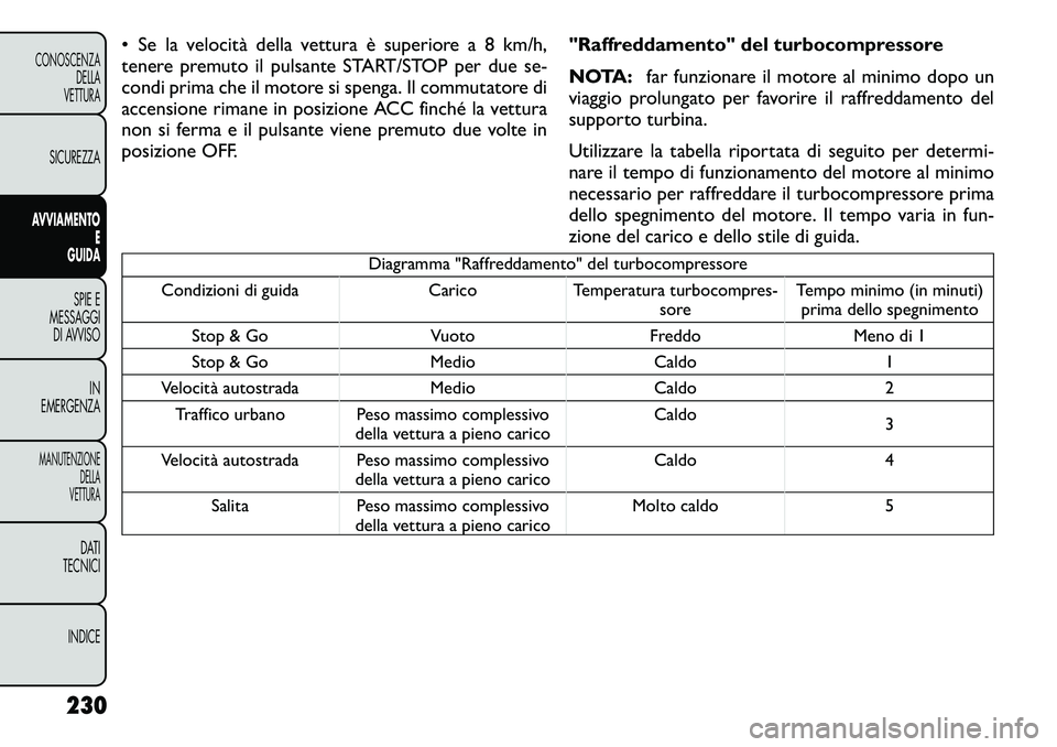 FIAT FREEMONT 2012  Libretto Uso Manutenzione (in Italian) • Se la velocità della vettura è superiore a 8 km/h, 
tenere premuto il pulsante START/STOP per due se-
condi prima che il motore si spenga. Il commutatore di
accensione rimane in posizione ACC fi